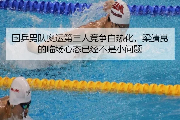 国乒男队奥运第三人竞争白热化，梁靖崑的临场心态已经不是小问题